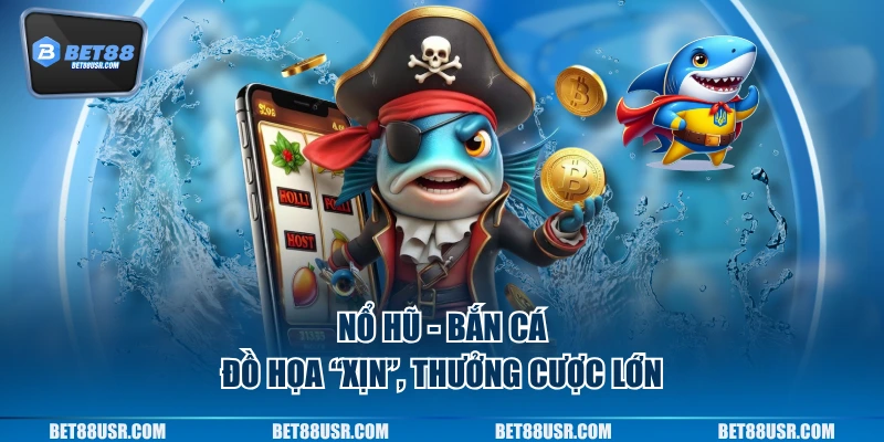 Nổ hũ - bắn cá đồ họa “xịn”, thưởng cược lớn